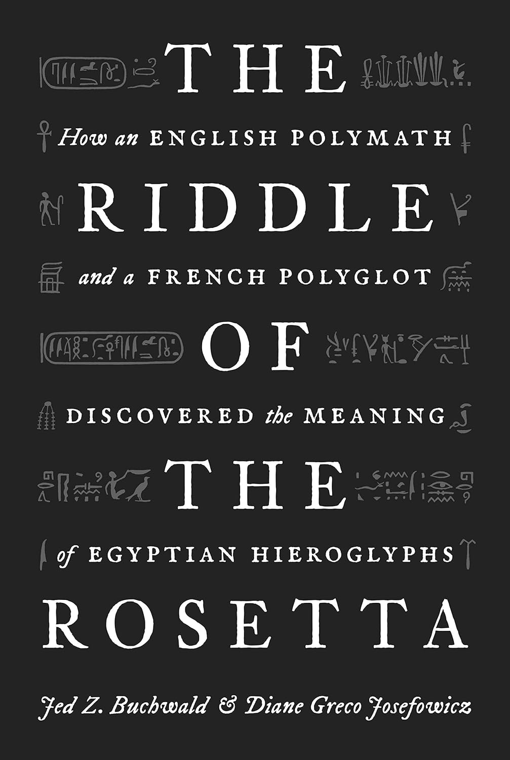 The Riddle of the Rosetta: How an English Polymath and a French Polyglot Discovered the Meaning of Egyptian Hieroglyphs by Diane Greco Josefowicz and Jed Buchwald