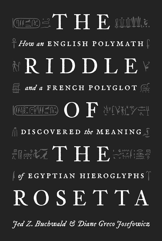 The Riddle of the Rosetta: How an English Polymath and a French Polyglot Discovered the Meaning of Egyptian Hieroglyphs by Diane Greco Josefowicz and Jed Buchwald