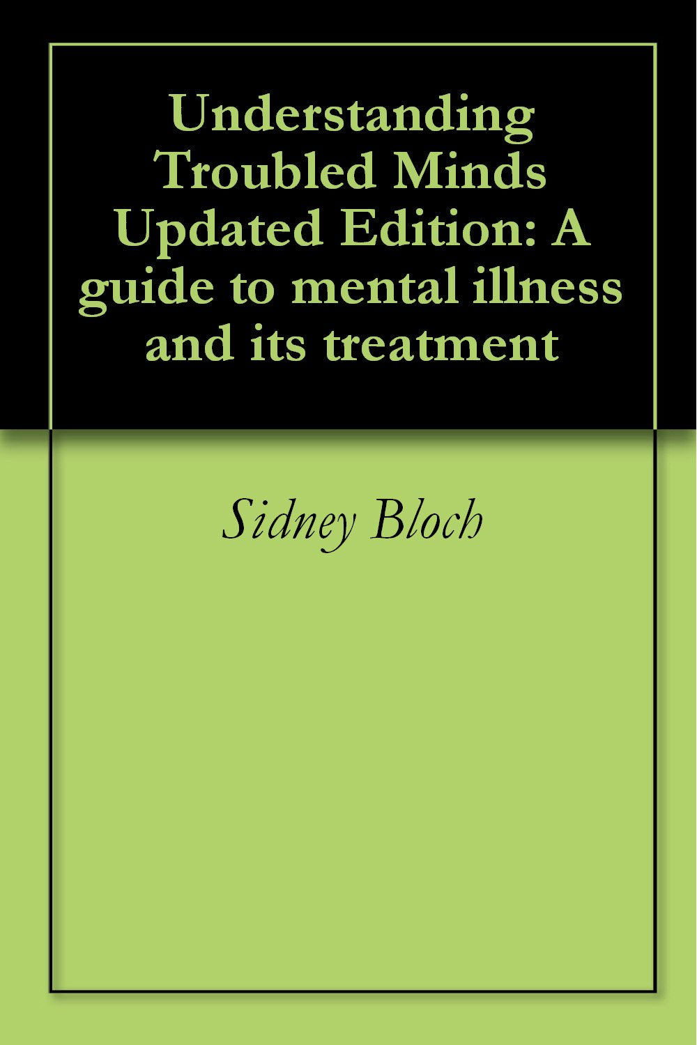 Understanding Troubled Minds: A Guide to Mental Illness and Its Treatment by Sidney Bloch